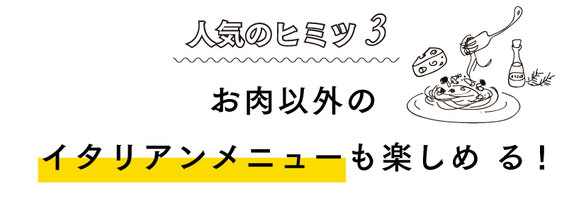 人気のヒミツ3 お肉以外のイタリアンメニューも楽しめ る!