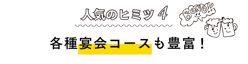 人気のヒミツ4各種宴会コースも豊富!